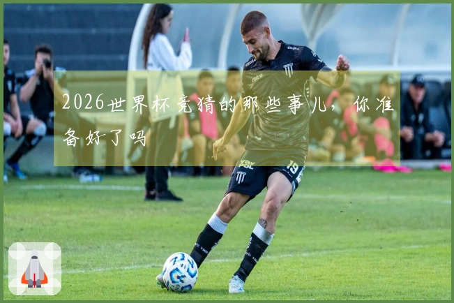 2026世界杯竞猜的那些事儿，你准备好了吗