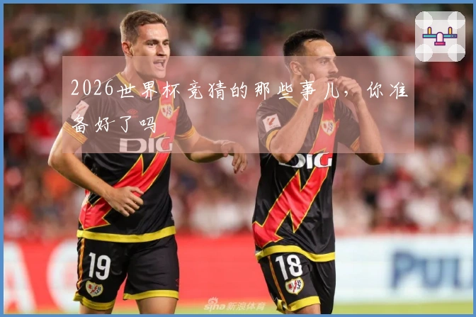 2026世界杯竞猜的那些事儿，你准备好了吗