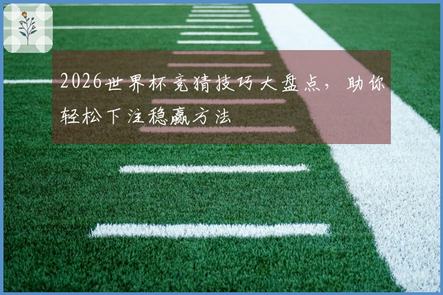 2026世界杯竞猜技巧大盘点，助你轻松下注稳赢方法