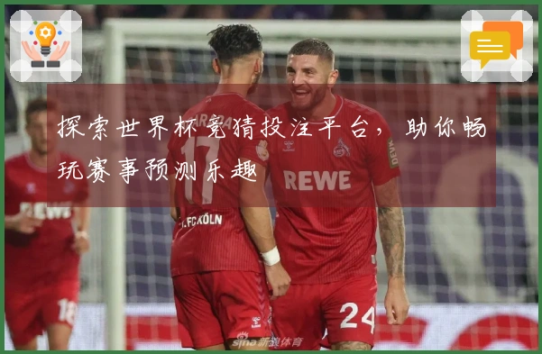 探索世界杯竞猜投注平台，助你畅玩赛事预测乐趣
