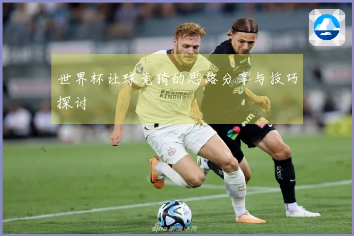 世界杯让球竞猜的思路分享与技巧探讨