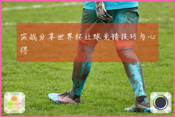 实战分享世界杯让球竞猜技巧与心得