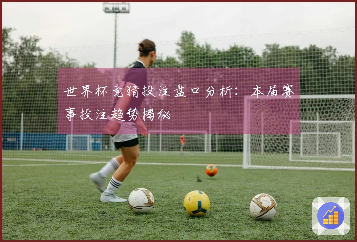 世界杯竞猜投注盘口分析：本届赛事投注趋势揭秘